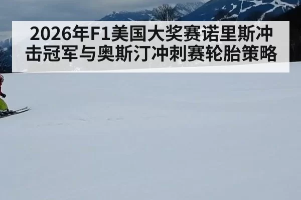 2026年F1美国大奖赛诺里斯冲击冠军与奥斯汀冲刺赛轮胎策略