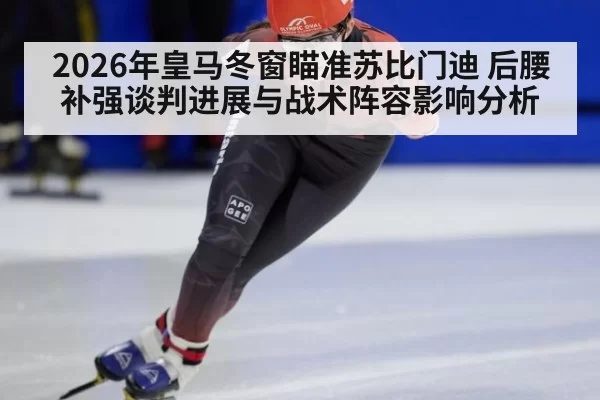 2026年皇马冬窗瞄准苏比门迪 后腰补强谈判进展与战术阵容影响分析